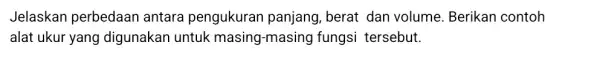 Jelaskan perbedaan antara pengukuran panjang, berat dan volume. Berikan contoh alat ukur yang digunakan untuk masing-masing fungsi tersebut.