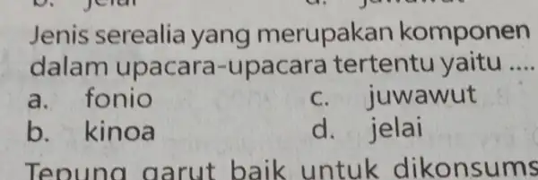 Jenis serealia yang merupakan komponen dalam upaca ra-upacara tertentu yaitu __ a. fonio c. juwawut b. kinoa d. jelai Teoung a a rut b