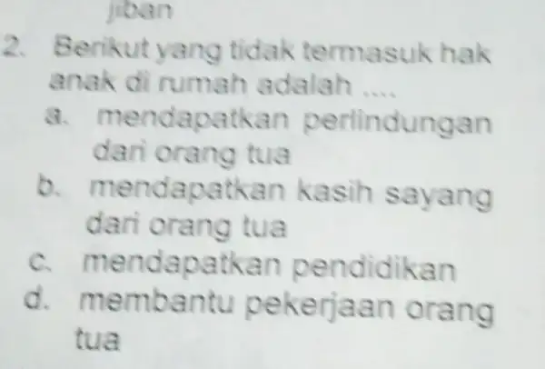 jiban 2. 8 tidak termas uk hak anak di rumah adalah __ a. mendapa tkan pe an dari orang tua b. me ndapa tkan