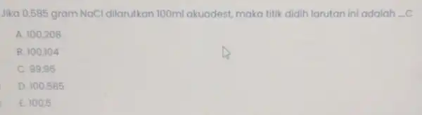 Jika 0,585 gram NaCl dilarutkan 100ml akuadest, maka titik didih larutan ini adalah -C A. 100,208 B. 100,104 C. 99.95 D. 100,585 E. 100,5