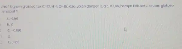 Jika 18 gram glukosa (ArC=12,H=1,O=16) dilarutkan dengan IL air Kf 1,86, berapa titik beku larutan glokosa tersebut? A -1,86 B. 1,1 C. -0,186 D.