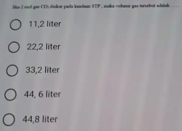 Jika 2 mol gas CO_(2) diukur pada keadaan STP , maka volume gas tersebut adalah __ 11,2 liter 22,2 lit er 33,2 liter 44,