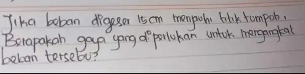 Jika beban digeser 15 mathrm(~cm) menpuhi titik tumpoh, Berapakah gaya yang diperlukan untuk mengangkat beban tersebu?