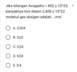 Jika bilangan Avogadro=602times 10^wedge 23 banyaknya mol dalam 2,408times 10^wedge 23 molekul gas oksigen adalah __ mol A. 0,004 B. 0,02 C. 0,03 D.