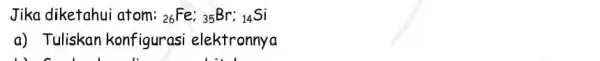 Jika diketahui atom: (}_{26)Fe:_(35)Br:_(14)Si a) Tuliskan konfigurasi elektronnya