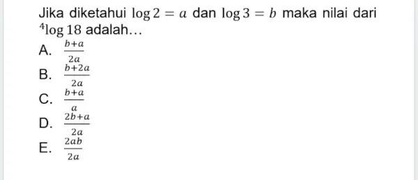 Jika diketahui log2=a dan log3=b maka nilai dari {}^4log18 adalah __ A. (b+a)/(2a) B. (b+2a)/(2a) C. (b+a)/(a) D. (2b+a)/(2a) E. . (2ab)/(2a)