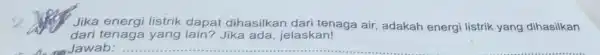 Jika energi listrik dapat dihasilkan dari tenaga air, adakah energi listrik yang dihasilkan dari tenaga yang lain? Jika ada, jelaskan! __