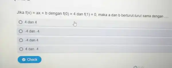 Jika f(x)=ax+b dengan f(0)=4 dan f(1)=0 maka a dan b berturut-turut sama dengan __ 4 dan 4 -4 dan -4 -4 dan 4 4