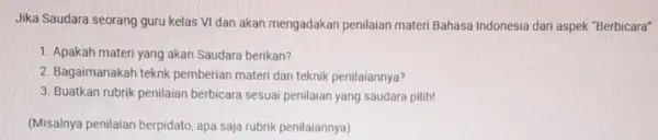 Jika Saudara seorang guru kelas VI dan akan mengadakan penilaian materi Bahasa Indonesia dari aspek "Berbicara" 1. Apakah materi yang akan Saudara berikan? 2.