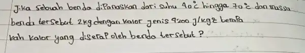 Jika sebuah benda dipanaskan dari suhu 40^circ mathrm(C) hingga 70^circ mathrm(C) dan massa benda tersebut 2 mathrm(~kg) dengan kalor jenis 4200 mathrm(~J) / mathrm(kg)