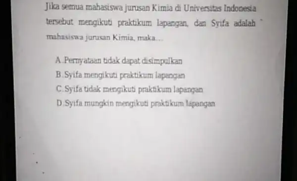 Jika semua mahasiswa jurusan Kimia di Universitas Indonesia tersebut mengikuti praktikum lapangan, dan Syifa adalah mahasiswa jurusan Kimia maka __ A.Pernyataan tidak dapat disimpulkan