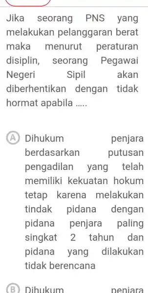 Jika seorang PNS yang melakukan pelanggaran berat maka menurut peraturan disiplin , seorang Pegawai Negeri Sipil akan diberhentikan dengan tidak hormat apabila __ A