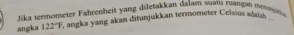 Jika termometer Fahrenheit yang diletakkan dalam suatu ruangan menunjukkan angka 122^circ F, angka yang akan ditunjukkan termometer Celsius adalah __