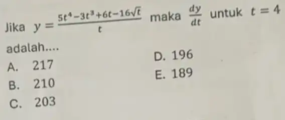 Jika y=(5t^4-3t^3+6t-16sqrt (t))/(t) maka (dy)/(dt) untuk t=4 adalah __ A. 217 D. 196 B. 210 E. 189 C. 203