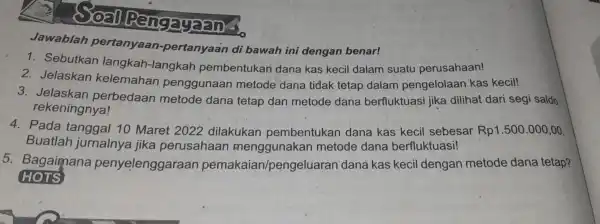 Joal Pengagaan Jawablah pertanyaan -pertanyaan di bawah ini dengan benar! 1 . Sebutkan langkah -langkah pembentukan dana kas kecil dalam suatu perusahaan! 2. Jelaskan