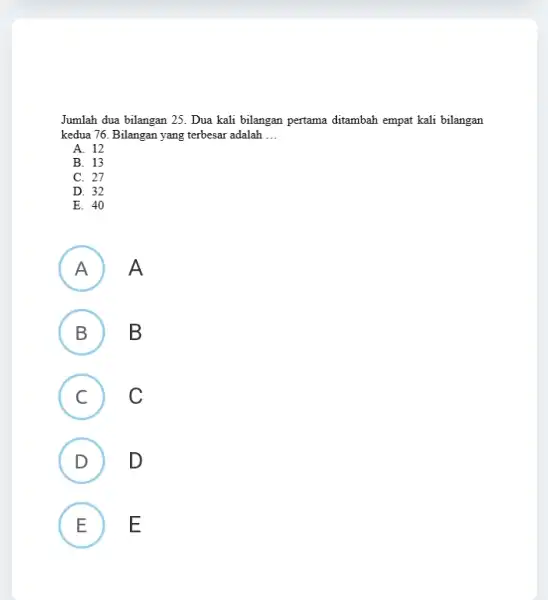 Jumlah dua bilangan 25 Dua kali bilangan pertama ditambah empat kali bilangan kedua 76. Bilangan yang terbesar adalah __ A. 12 B. 13 C.