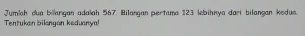 Jumlah dua bilangan adalah 567. Bilangan pertama 123 lebihnya dari bilangan kedua. Tentukan bilangan keduanya!