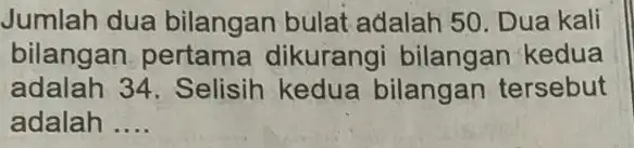 Jumlah dua bilangan bulat adalah 50. Dua kali bilangan, pertama dikurangi bilangan kedua adalah 34 . Selisih kedua bilangan tersebut adalah __