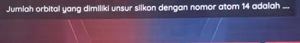 Jumlah orbital yang dimiliki unsur silkon dengan nomor atom 14 adalah __