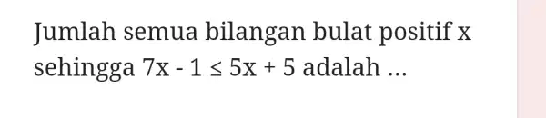 Jumlah semua bil angan bulat positif x sehin gga 7x-1leqslant 5x+5 adalah __