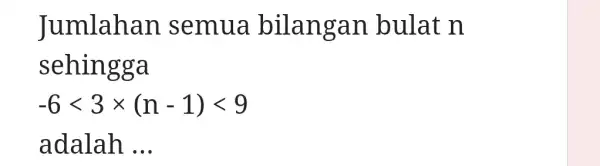 Jumlahan semua bilangan bulat n sehingga -6lt 3times (n-1)lt 9 adalah __