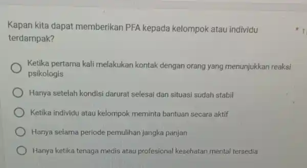 Kapan kita dapat memberikan PFA kepada kelompok atau individu terdampak? Ketika pertama kali melakukan kontak dengan orang yang menunjukkan reaksi psikologis Hanya setelah kondisi