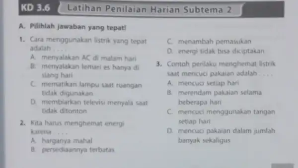 KD 3.6 A. Pilihlah jawaban yang tepat! 1. Cara menggunakan listrik yang tepat adalah __ A. menyalakan AC di malam hari B. menyalakan lemari