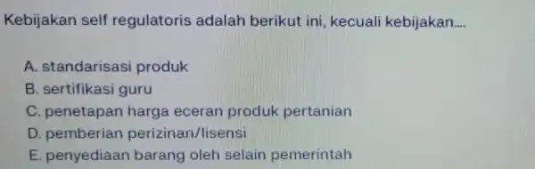 Kebijakan self regulatoris adalah berikut ini, kecuali kebijakan __ A. standarisasi produk B. sertifikasi guru C. penetapan harga eceran produk pertanian D. pemberian perizinan/lisensi