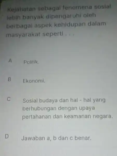 Kejahatan sebagai fenomena sosial tebih banyak dipengaruhi oleh berbagai aspek kehidupan dalam masyarakat seperti . __ A Politik. B Ekonomi. C Sosial budaya dan