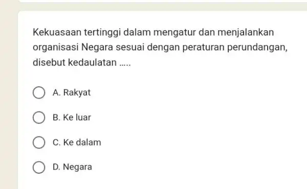 Kekuasaan tertinggi dalam mengatur dan menjalankan organisasi Negara sesuai dengan peraturan perundangan, disebut kedaulatan __ A. Rakyat B. Ke luar C. Ke dalam D.