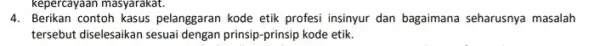 kepercayaan masyarakat. 4. Berikan contoh kasus pelanggaran kode etik profesi insinyur dan bagaimana seharusnya masalah tersebut diselesaikan sesuai dengan prinsip-prinsip kode etik.