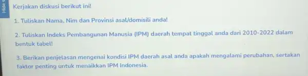 Kerjakan diskusi berikut ini! 1. Tuliskan Nama, Nim dan Provinsi asal/domisili anda! 2. Tuliskan Indeks Pembangunan Manusia (IPM) daerah tempat tinggal anda dari 2010-2022