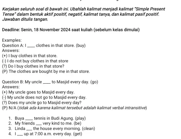 Kerjakan seluruh soal di bawah ini. Ubahlah kalimat menjadi kalimat "Simple Present Tense" dalam bentuk aktif positif, negatif,kalimat tanya, dan kalimat pasif positif. Jawaban