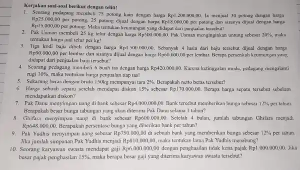 Kerjakan soal-soal berikut dengan teliti! 1. Seorang pedagang membeli 75 potong kain dengan harga Rp1.200.000,00 la menjual 30 potong dengan harga Rp25.000,00 per potong,