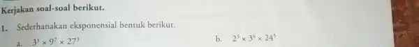 Kerjakan soal-soal berikut. 1. Sederhanakan eksponensial bentuk berikut. a. 3^5times 9^7times 27^3 b. 2^3times 3^6times 24^5