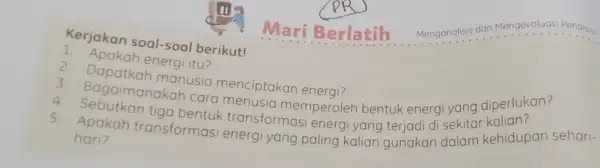 Kerjakan soal-soal berikut! 2. Apakah energi itu? 2. Dapatkah manusia menciptakan energi? Sagaimanakah cara menusia memperoleh bentuk energi yang diperlukan? tiga bentuk transformasi energi