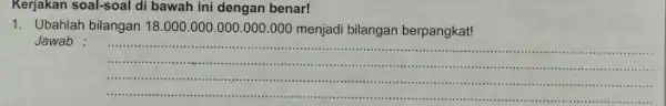 Kerjakan soal-soal di bawah ini dengan benar! 1.Ubahlah bilangan 18.000 .000.000.000 .000 menjadi bilangan berpangkat! Jawab : __ ....................................................................... ....-.......it