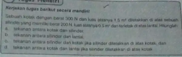 Kerjakan tugas berikut secara mandirit Sebuah kotak dengan berat 300 N dan luas alasnya 1,5m^2 diletakkan di atas sebuah slinder yang memiliki berat 200