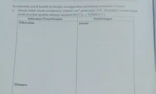 Kerjakanlah soal di bawah ini dengan menggunakan persamaan pemuaian volume! a. Sebuah balok timah mempunyai volume 2m^3 pada suhu 20^circ C Hitunglah volume balok