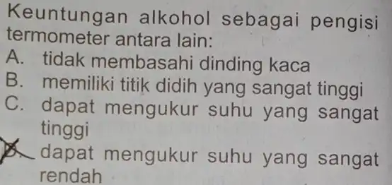 Keuntungan alkohol sebagai pengisi termometer antara lain: A. tidak membasahi dinding kaca B. memiliki titik didih yang sangat tinggi C. dapat mengukur suhu yang