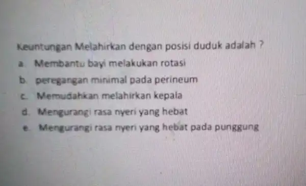 Keuntungan Melahirkan dengan posisi duduk adalah? a. Membantu bayi melakukan rotasi b. peregangan minimal pada perineum c. Memudahkan melahirkan kepala d. Meneurangi rasa nyeri