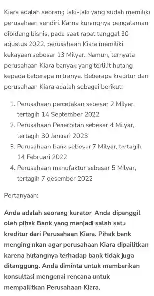 Kiara adalah seorang laki-laki yang sudah memiliki perusahaan sendiri.. Karna kurangnya pengalaman dibidang bisnis , pada saat rapat tanggal 30 agustus 2022 , perusahaan