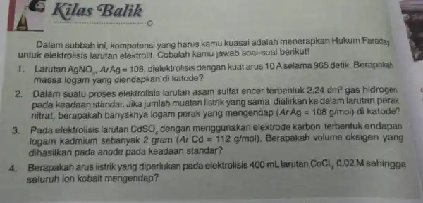 Kilas Balik Dalam subbab ini kompetensi yang harus kamu kuasai adalah menerapkan Hukum Faraday untuk elektrolisis larutan elektrolit Cobalah kamu jawab soal-soal berikut! 1.