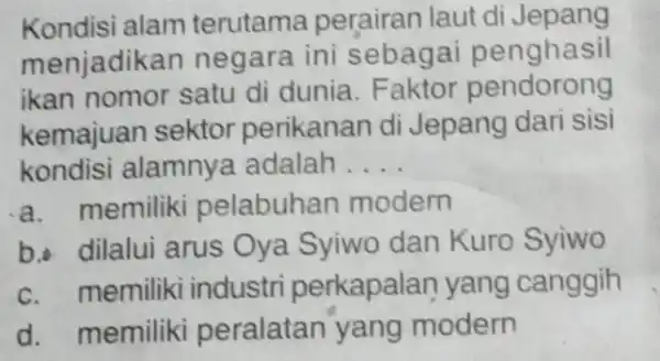 Kondisi alam terutama perairan laut di Jepang menjadik an negara ini sebagai penghasil ikan nomor satu di dunia. Faktor pendorong kemajuan sektor perikanan di