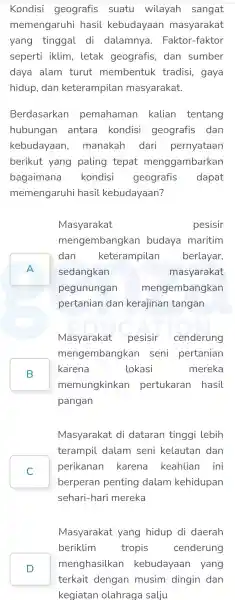 Kondisi geografis suatu wilayah sangat memengaruhi hasil kebudayaan masyarakat yang tinggal di dalamnya . Faktor -faktor seperti iklim , letak geografis , dan sumber