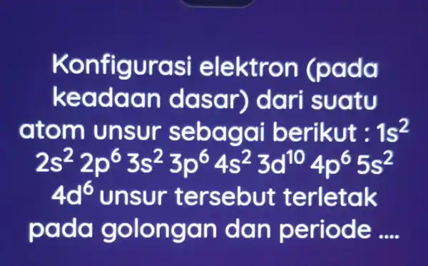 Konfigurasi elektron (pada keadaa n dasar) dari suatu atom unsur sebagai berikut: 1s^2 2s^22p^63s^23p^64s^23d^104p^65s^2 4d^6 unsur tersebut terletak pada golongan dan periode __