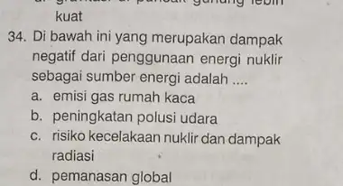 kuat 34. Di bawah ini yang merupakan dampak negatif dari penggunaan energi nuklir sebagai sumber energi adalah __ a. emisi gas rumah kaca b.