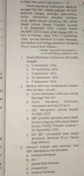 Kutipan teks untuk soal nomor 1-3 Susilo Bambang Yudhoyono akrab di panggil Pak SBY, adalah presiden RI ke 6 Berbeda dengan presiden sebelumnya. beliau