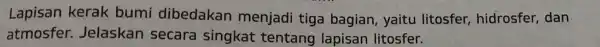 Lapisan kerak bumi dibedakan menjadi tiga bagian, yaitu litosfer hidrosfer, dan atmosfer Jelaskan secara singkat tentang lapisan litosfer.