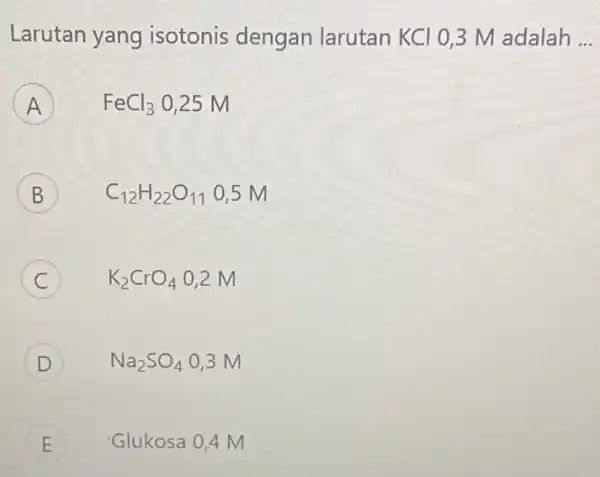 Larutan yang isotonis dengan larutan KCl 0,3 M adalah __ A FeCl_(3) 0,25 M A B C_(12)H_(22)O_(11) 0,5 M C K_(2)CrO_(4) 0,2 M D